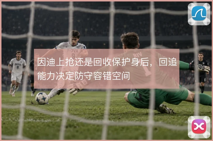 因迪上抢还是回收保护身后，回追能力决定防守容错空间