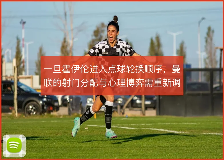 一旦霍伊伦进入点球轮换顺序，曼联的射门分配与心理博弈需重新调整