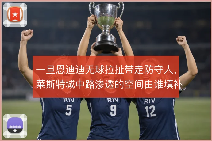 一旦恩迪迪无球拉扯带走防守人，莱斯特城中路渗透的空间由谁填补