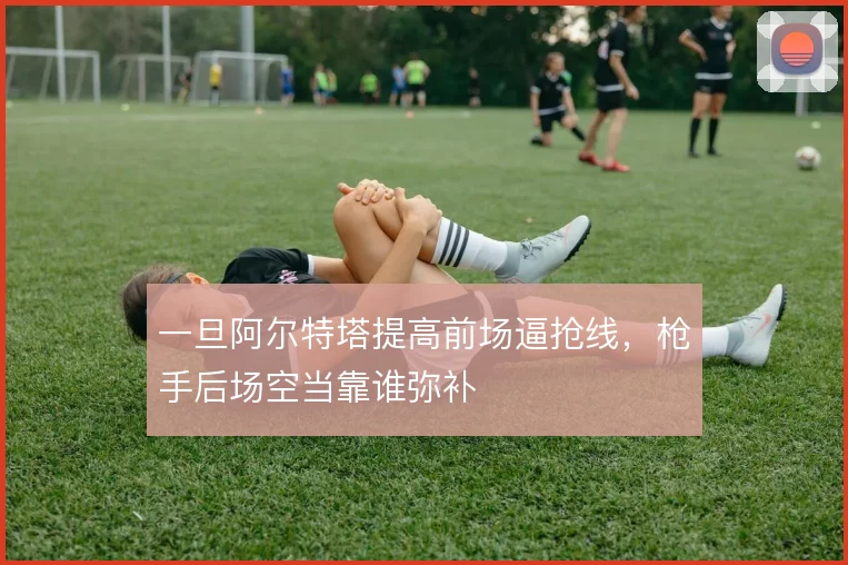 一旦阿尔特塔提高前场逼抢线，枪手后场空当靠谁弥补