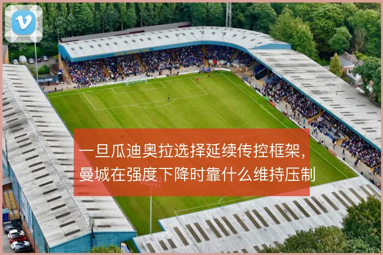 一旦瓜迪奥拉选择延续传控框架，曼城在强度下降时靠什么维持压制