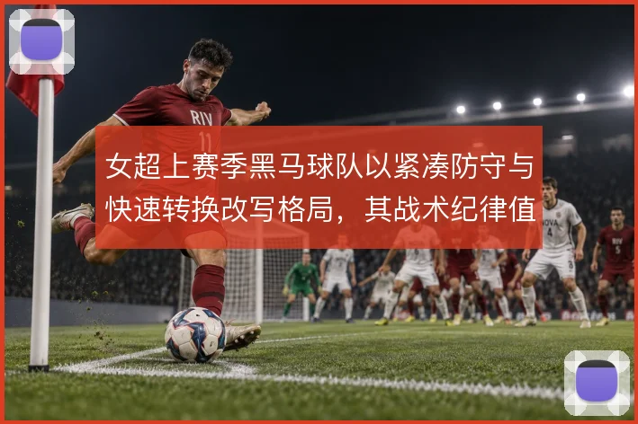 女超上赛季黑马球队以紧凑防守与快速转换改写格局，其战术纪律值得关注