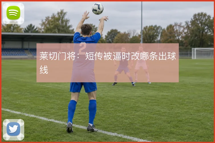 莱切门将：短传被逼时改哪条出球线