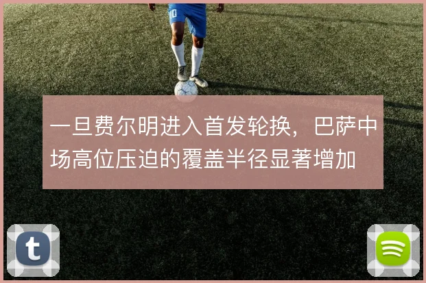 一旦费尔明进入首发轮换,巴萨中场高位压迫的覆盖半径显著增加