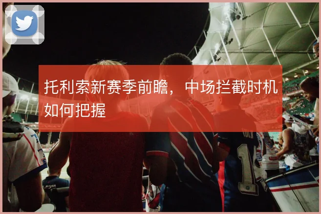 托利索新赛季前瞻，中场拦截时机如何把握