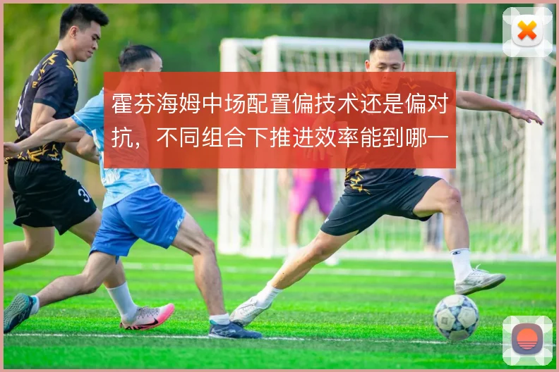 霍芬海姆中场配置偏技术还是偏对抗，不同组合下推进效率能到哪一步