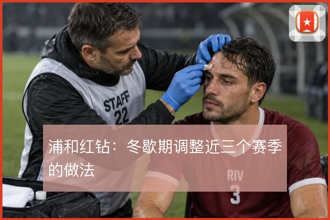 浦和红钻：冬歇期调整近三个赛季的做法