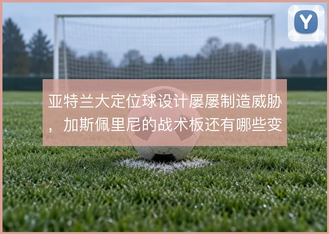 亚特兰大定位球设计屡屡制造威胁，加斯佩里尼的战术板还有哪些变化