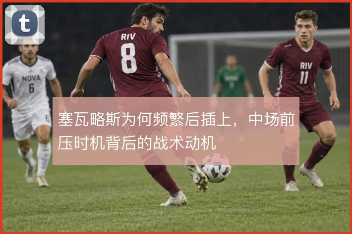 塞瓦略斯为何频繁后插上，中场前压时机背后的战术动机
