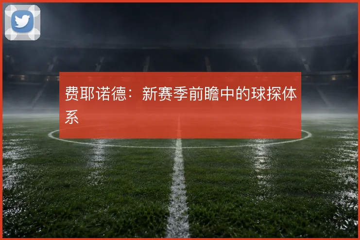 费耶诺德：新赛季前瞻中的球探体系