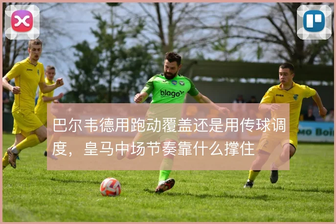 巴尔韦德用跑动覆盖还是用传球调度,皇马中场节奏靠什么撑住