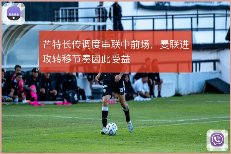 芒特长传调度串联中前场,曼联进攻转移节奏因此受益