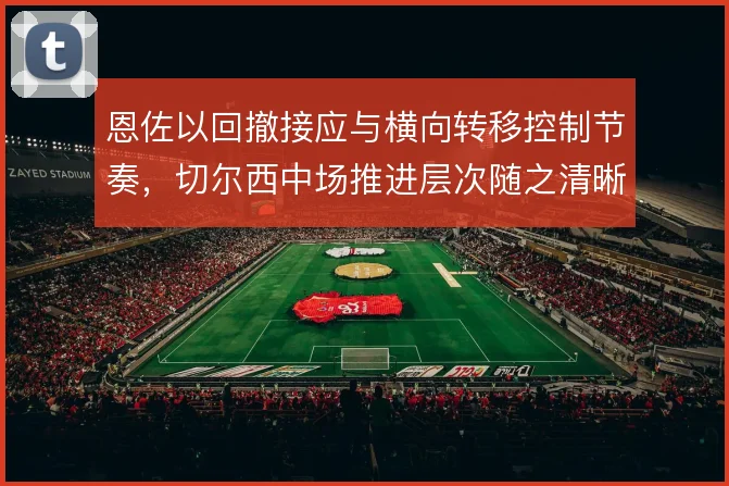恩佐以回撤接应与横向转移控制节奏,切尔西中场推进层次随之清晰