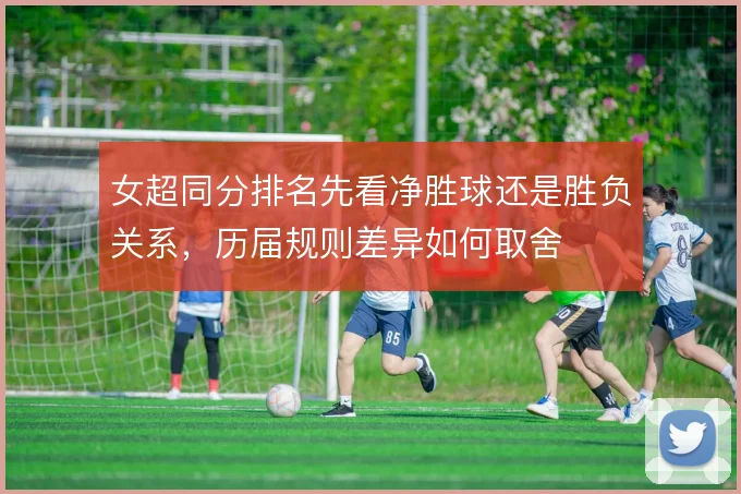 女超同分排名先看净胜球还是胜负关系，历届规则差异如何取舍
