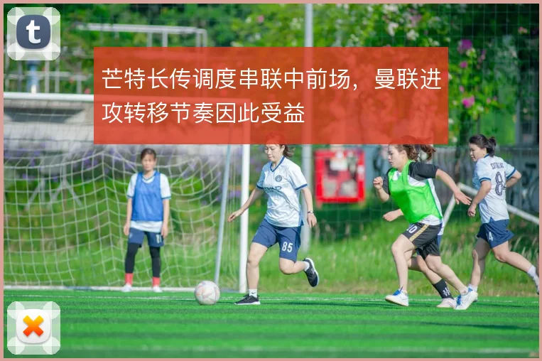 芒特长传调度串联中前场,曼联进攻转移节奏因此受益