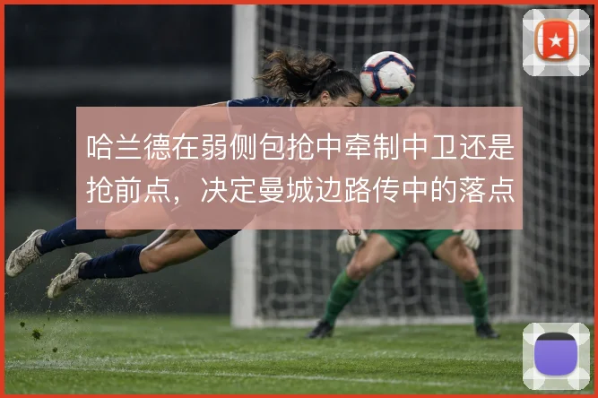 哈兰德在弱侧包抢中牵制中卫还是抢前点，决定曼城边路传中的落点