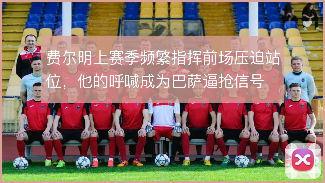 费尔明上赛季频繁指挥前场压迫站位，他的呼喊成为巴萨逼抢信号