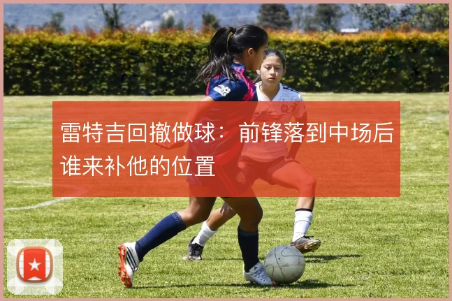 雷特吉回撤做球：前锋落到中场后谁来补他的位置