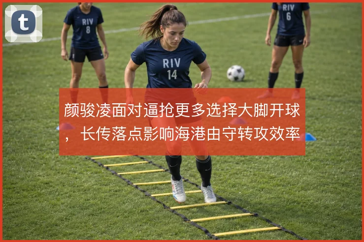 颜骏凌面对逼抢更多选择大脚开球,长传落点影响海港由守转攻效率