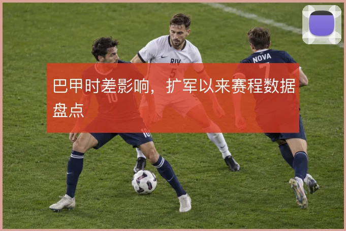巴甲时差影响，扩军以来赛程数据盘点