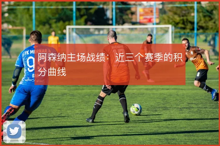 阿森纳主场战绩:近三个赛季的积分曲线