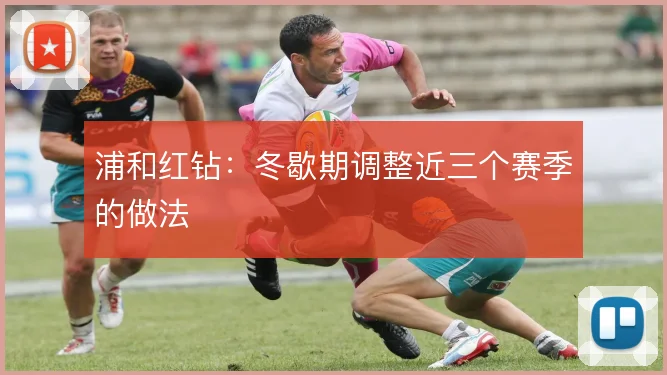 浦和红钻：冬歇期调整近三个赛季的做法