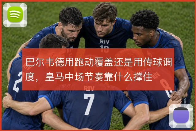 巴尔韦德用跑动覆盖还是用传球调度,皇马中场节奏靠什么撑住