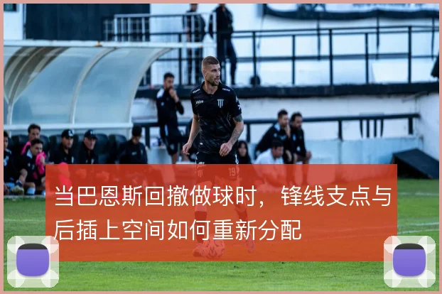 当巴恩斯回撤做球时，锋线支点与后插上空间如何重新分配