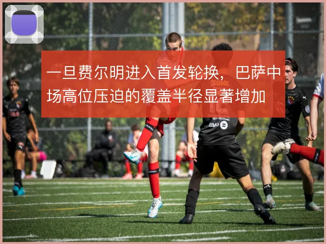 一旦费尔明进入首发轮换,巴萨中场高位压迫的覆盖半径显著增加