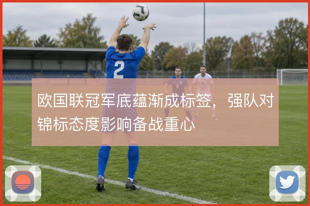 欧国联冠军底蕴渐成标签,强队对锦标态度影响备战重心