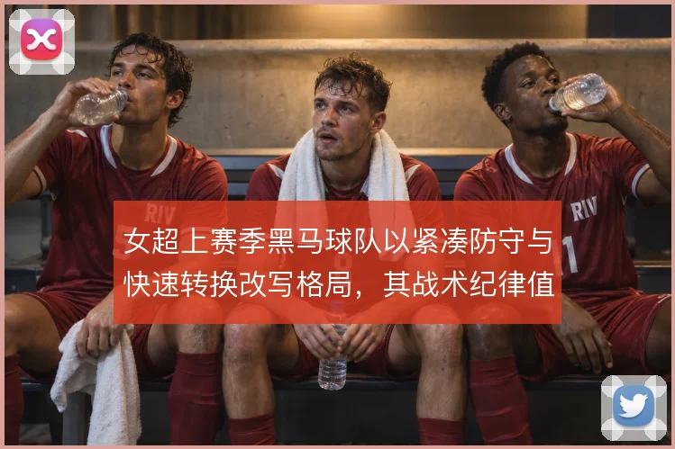 女超上赛季黑马球队以紧凑防守与快速转换改写格局，其战术纪律值得关注