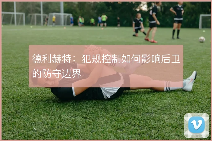 德利赫特：犯规控制如何影响后卫的防守边界