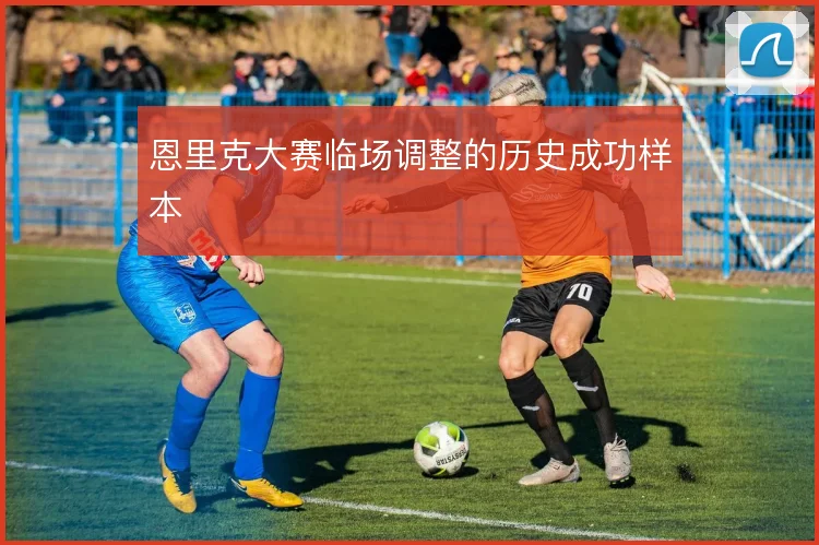 恩里克大赛临场调整的历史成功样本