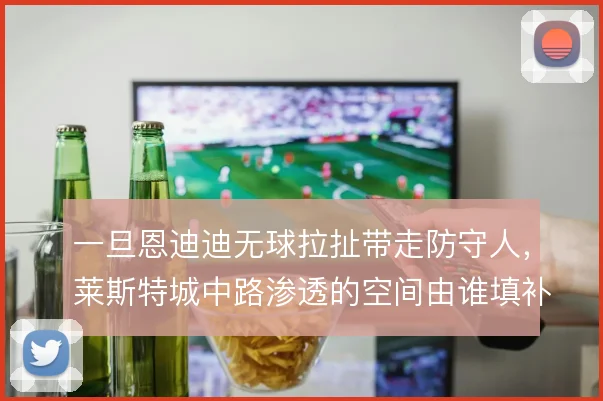 一旦恩迪迪无球拉扯带走防守人，莱斯特城中路渗透的空间由谁填补