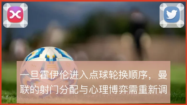 一旦霍伊伦进入点球轮换顺序，曼联的射门分配与心理博弈需重新调整