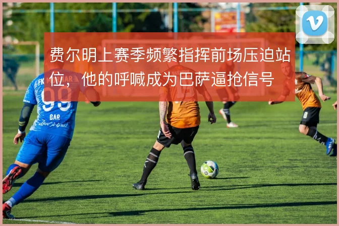 费尔明上赛季频繁指挥前场压迫站位，他的呼喊成为巴萨逼抢信号
