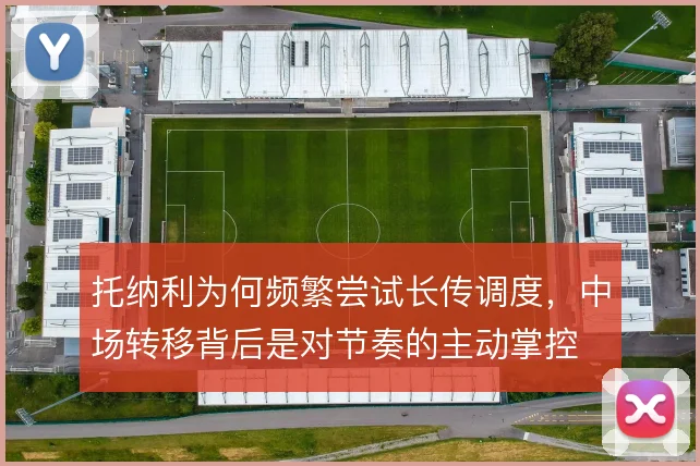 托纳利为何频繁尝试长传调度，中场转移背后是对节奏的主动掌控