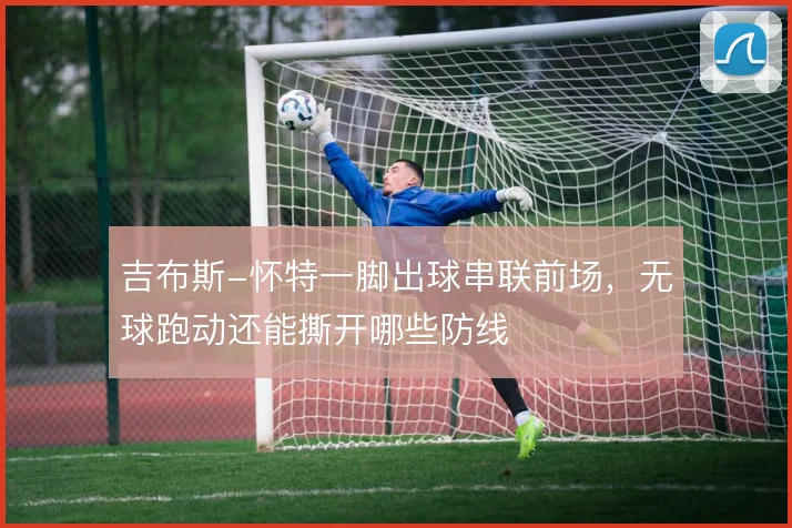 吉布斯-怀特一脚出球串联前场,无球跑动还能撕开哪些防线