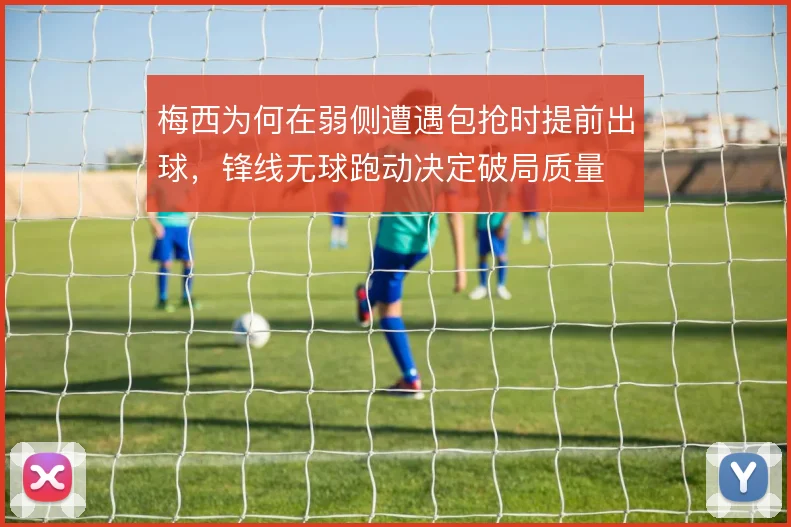 梅西为何在弱侧遭遇包抢时提前出球，锋线无球跑动决定破局质量