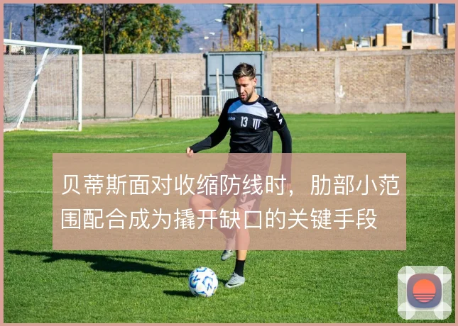 贝蒂斯面对收缩防线时，肋部小范围配合成为撬开缺口的关键手段
