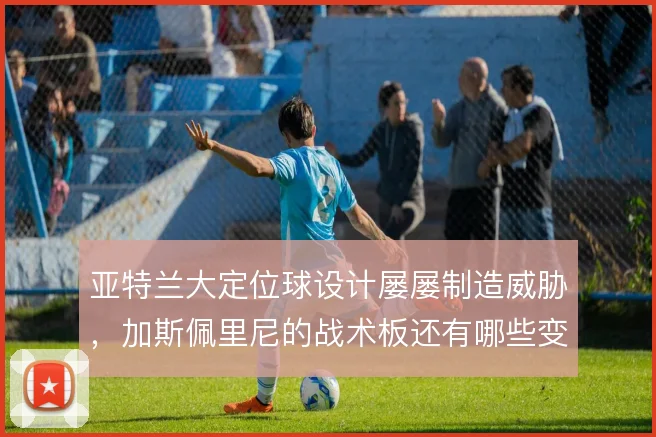 亚特兰大定位球设计屡屡制造威胁，加斯佩里尼的战术板还有哪些变化