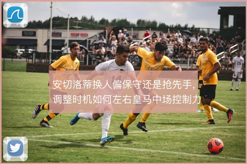 安切洛蒂换人偏保守还是抢先手，调整时机如何左右皇马中场控制力