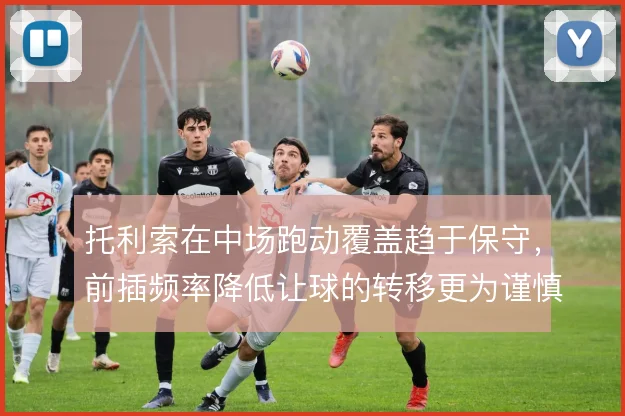托利索在中场跑动覆盖趋于保守，前插频率降低让球的转移更为谨慎