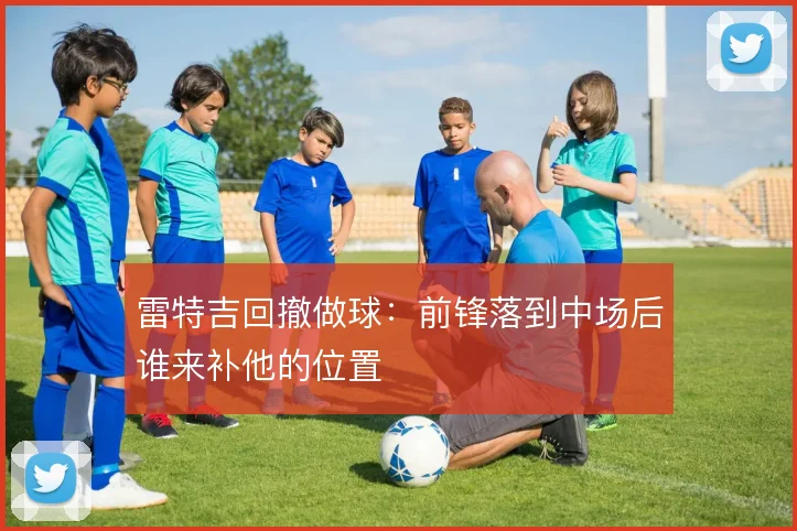 雷特吉回撤做球：前锋落到中场后谁来补他的位置