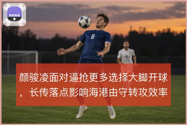 颜骏凌面对逼抢更多选择大脚开球,长传落点影响海港由守转攻效率