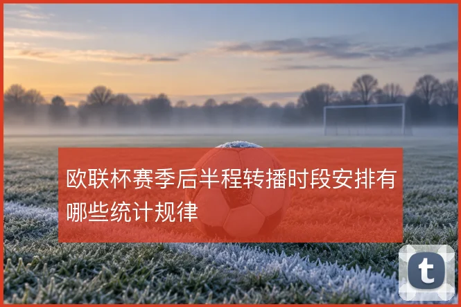 欧联杯赛季后半程转播时段安排有哪些统计规律
