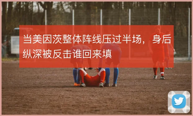 当美因茨整体阵线压过半场，身后纵深被反击谁回来填