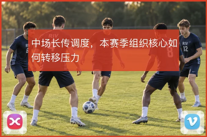 中场长传调度,本赛季组织核心如何转移压力